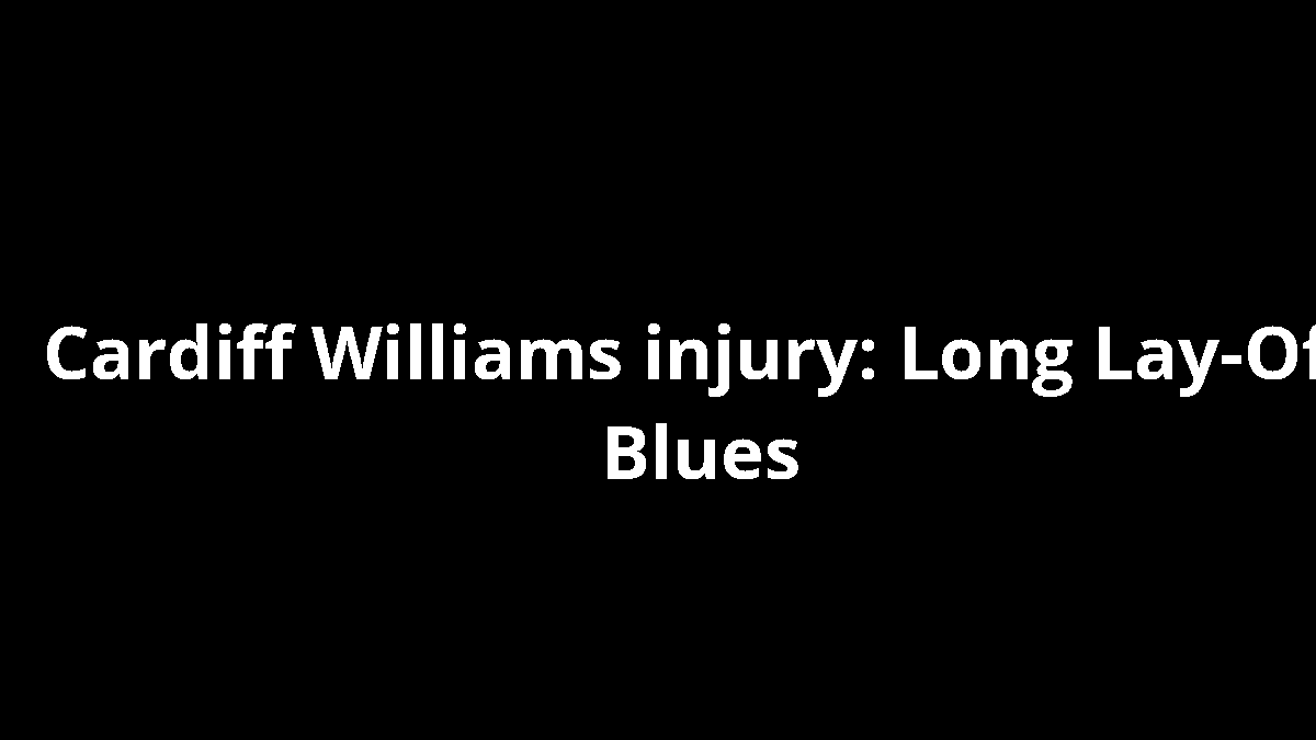 Cardiff Williams injury: Long Lay-Off Blues