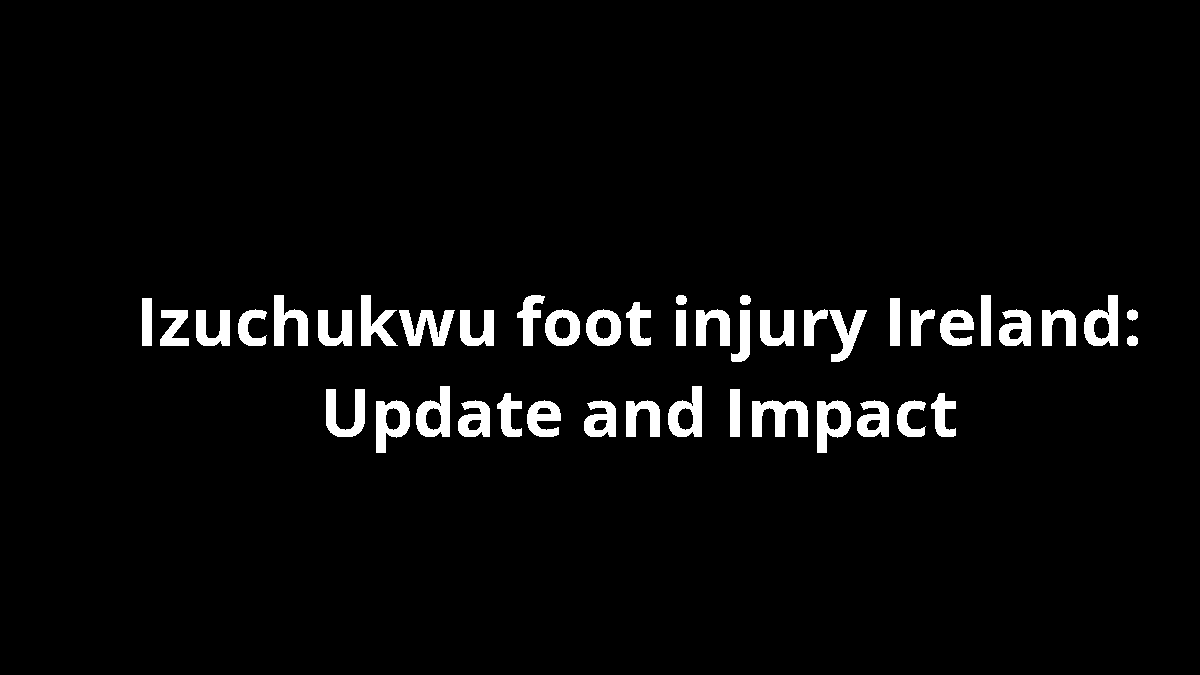 Izuchukwu foot injury Ireland: Update and Impact