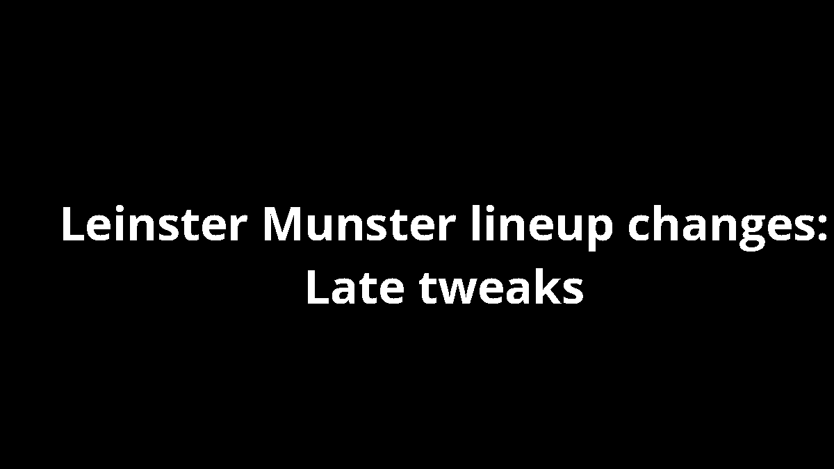 Leinster Munster lineup changes: Late tweaks