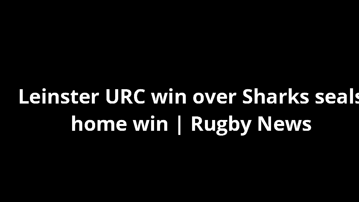 Leinster URC win over Sharks seals home win | Rugby News