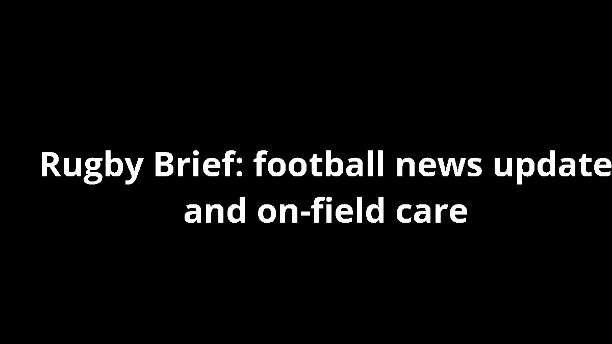 Rugby Brief: football news update and on-field care