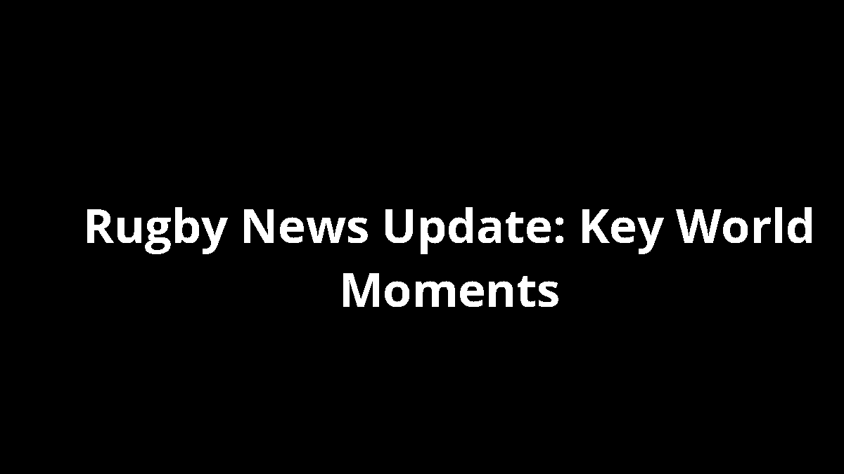 Rugby News Update: Key World Moments