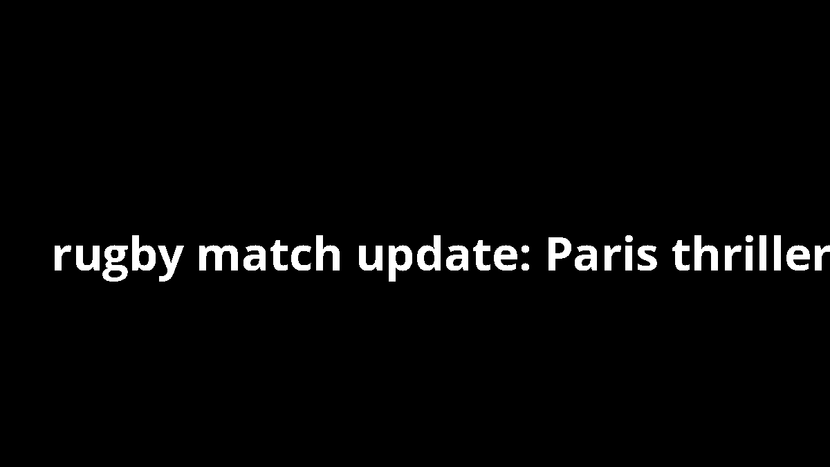 rugby match update: Paris thriller